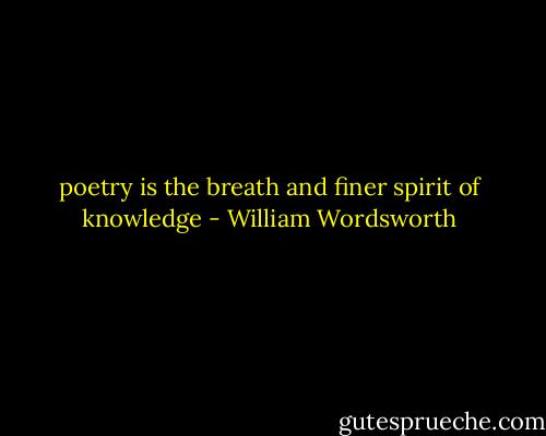 poetry is the breath and finer spirit of knowledge - William Wordsworth