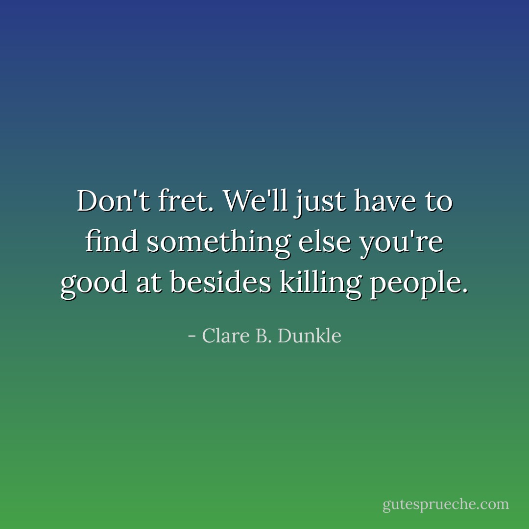 Don't fret. We'll just have to find something else you're good at besides killing people. - Clare B. Dunkle