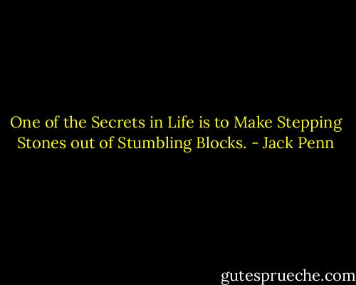 One of the Secrets in Life is to Make Stepping Stones out of Stumbling Blocks. - Jack Penn