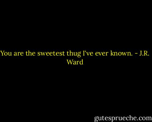 You are the sweetest thug I've ever known. - J.R. Ward
