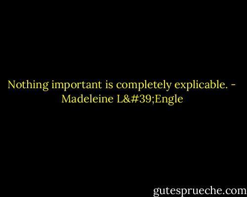 Nothing important is completely explicable. - Madeleine L'Engle
