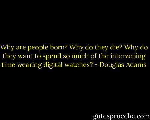 Why are people born? Why do they die? Why do they want to spend so much of the intervening time wearing digital watches? - Douglas Adams