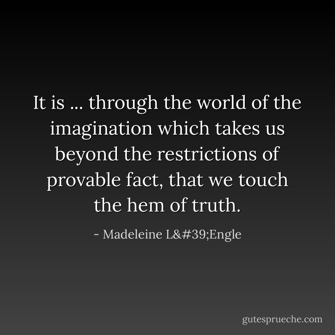 It is ... through the world of the imagination which takes us beyond the restrictions of provable fact, that we touch the hem of truth. - Madeleine L'Engle