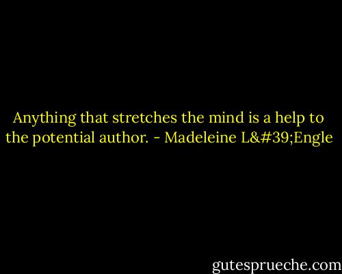 Anything that stretches the mind is a help to the potential author. - Madeleine L'Engle
