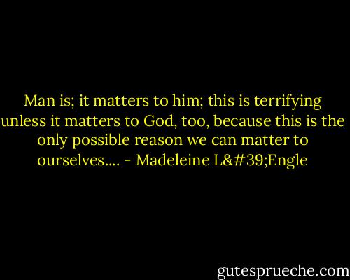 Man is; it matters to him; this is terrifying unless it matters to God, too, because this is the only possible reason we can matter to ourselves.... - Madeleine L'Engle