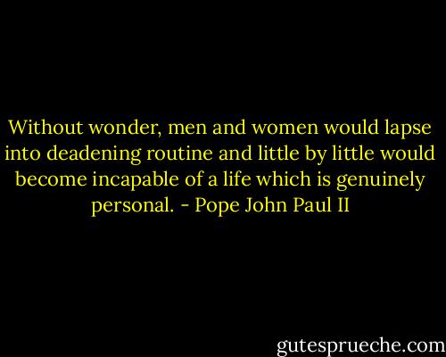 Without wonder, men and women would lapse into deadening routine and little by little would become incapable of a life which is genuinely personal. - Pope John Paul II