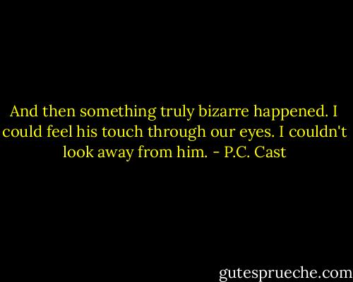 And then something truly bizarre happened. I could feel his touch through our eyes. I couldn't look away from him. - P.C. Cast