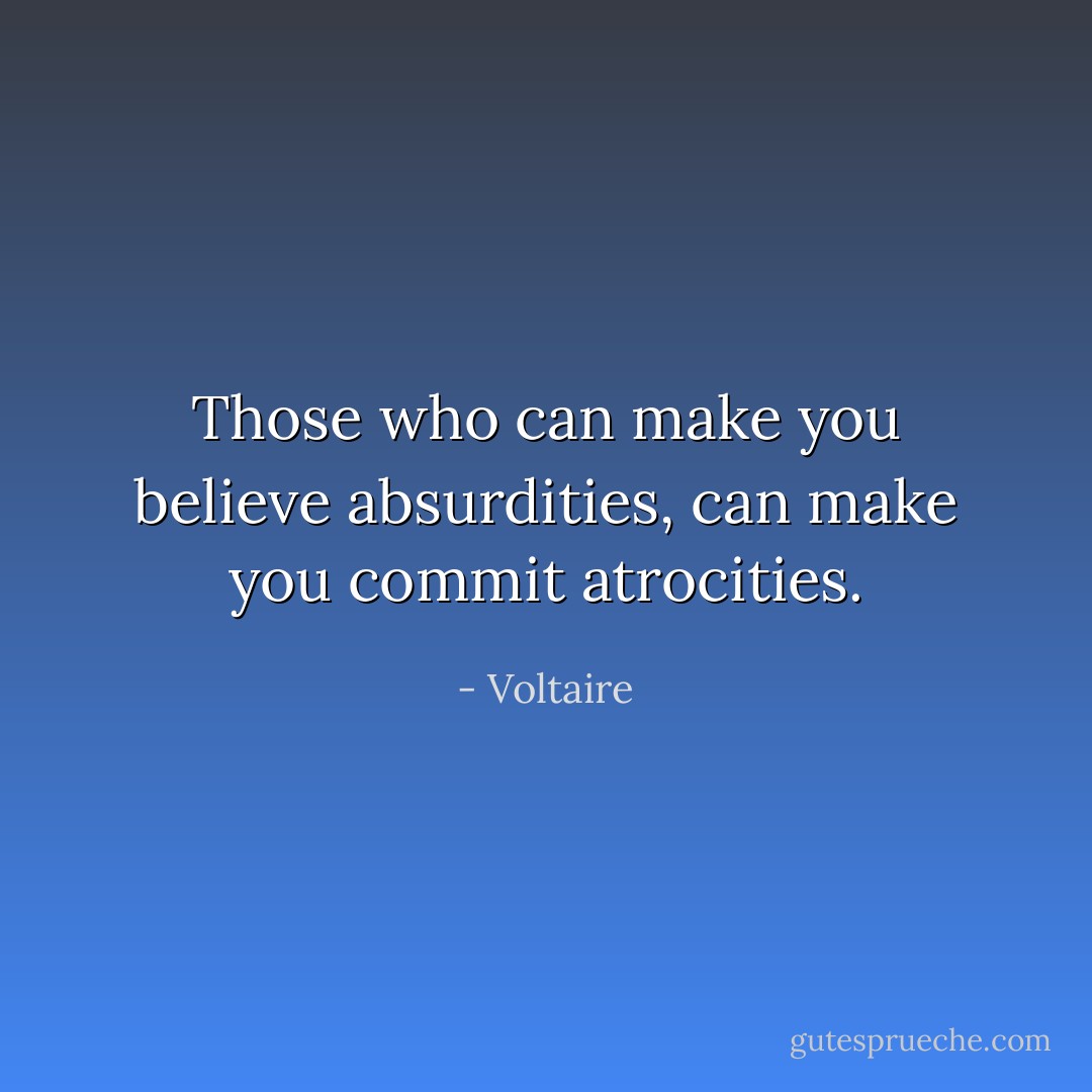 Those who can make you believe absurdities, can make you commit atrocities. - Voltaire