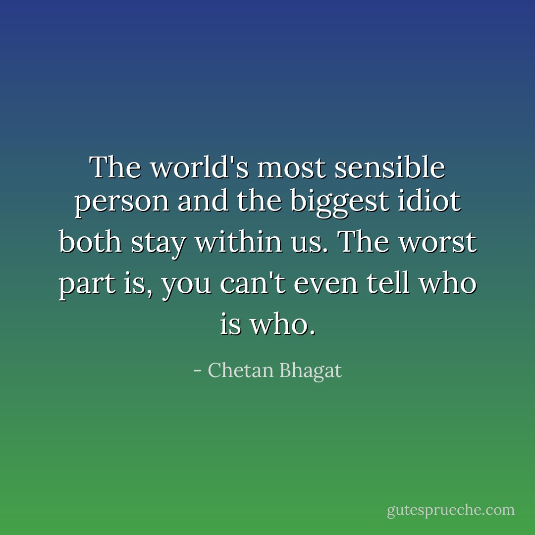 The world's most sensible person and the biggest idiot both stay within us. The worst part is, you can't even tell who is who. - Chetan Bhagat