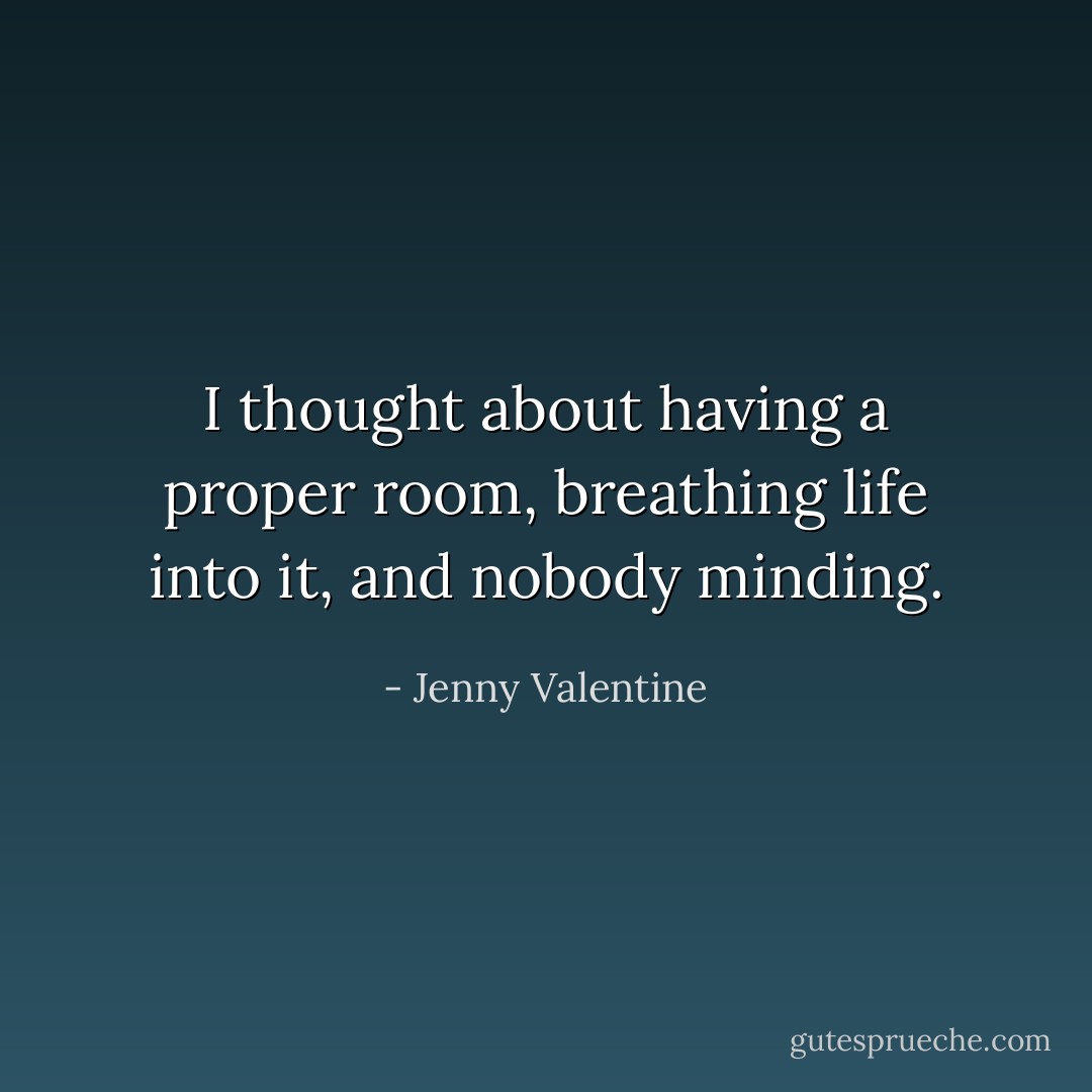 I thought about having a proper room,<br />breathing life into it, and nobody minding. - Jenny Valentine