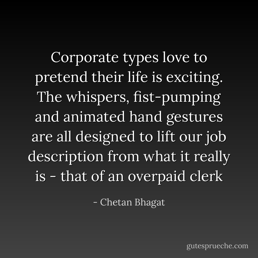 Corporate types love to pretend their life is exciting. The whispers, fist-pumping and animated hand gestures are all designed to lift our job description from what it really is - that of an overpaid clerk - Chetan Bhagat