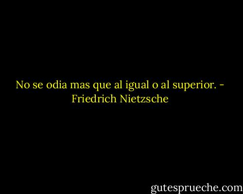No se odia mas que al igual o al superior. - Friedrich Nietzsche