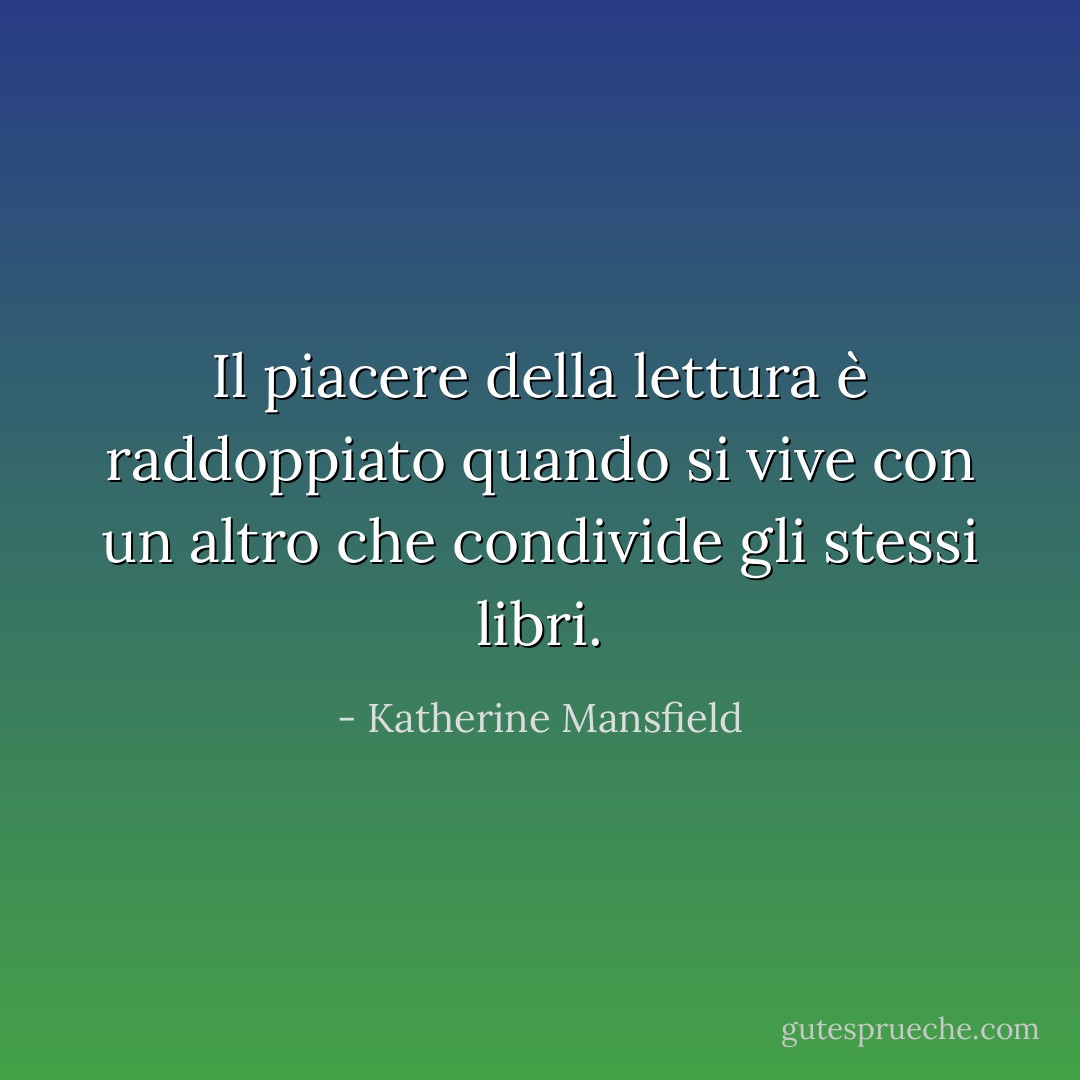 Il piacere della lettura è raddoppiato quando si vive con un altro che condivide gli stessi libri. - Katherine Mansfield