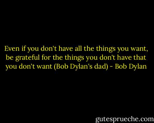 Even if you don't have all the things you want, be grateful for the things you don't have that you don't want (Bob Dylan's dad) - Bob Dylan