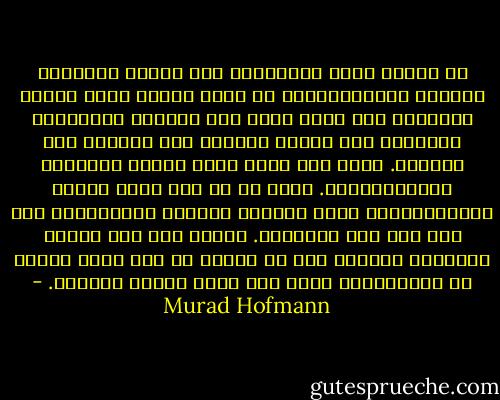 في أثناء عملي الوظيفي، كان عليّ، تنفيذاً لقاعدة بروتوكولية، أن أصلي صلاتي عيدي الفطر والأضحى خلف قادة دول، مثل الرئيس الجزائري الشاذلي ابن جديد، والملك حسن الثاني ملك المغرب. وكان ذلك يجري أمام عدسات كاميرات التيليفزيون. وكنت في كل مرة ألمس الروح الديمقراطية التي تضيفها الصلاة الإسلامية حتى على مثل هذه الأجواء. فسجود ملك على الأرض مرتدياً جواربه أمر جد مختلف عن خطو رئيس فرنسا في كاتدرائية ريمس نحو موضع جلوسه المميز. - Murad Hofmann
