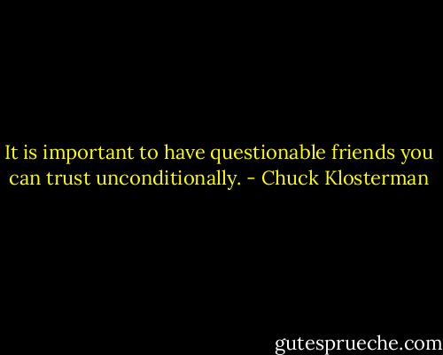 It is important to have questionable friends you can trust unconditionally. - Chuck Klosterman