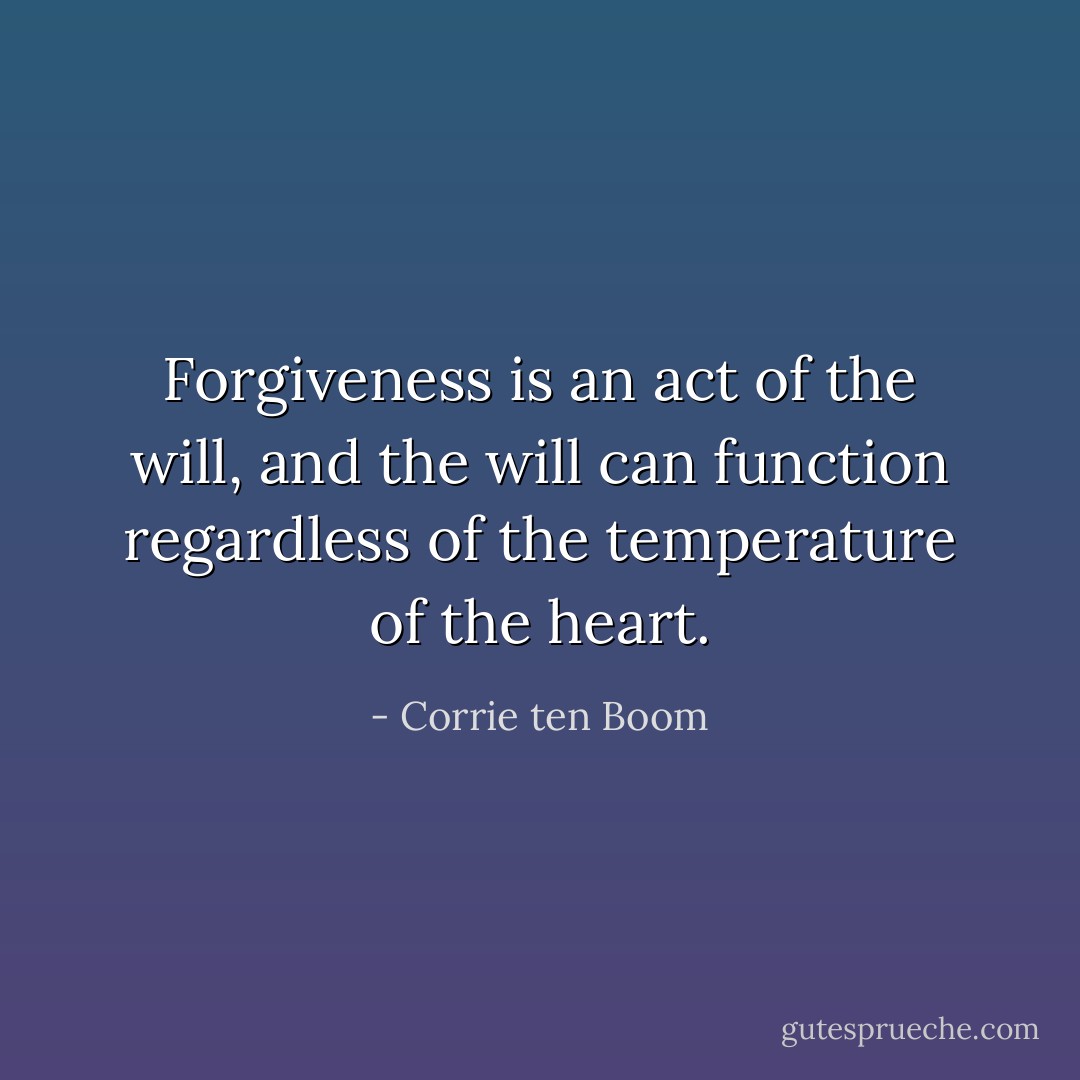 Forgiveness is an act of the will, and the will can function regardless of the temperature of the heart. - Corrie ten Boom