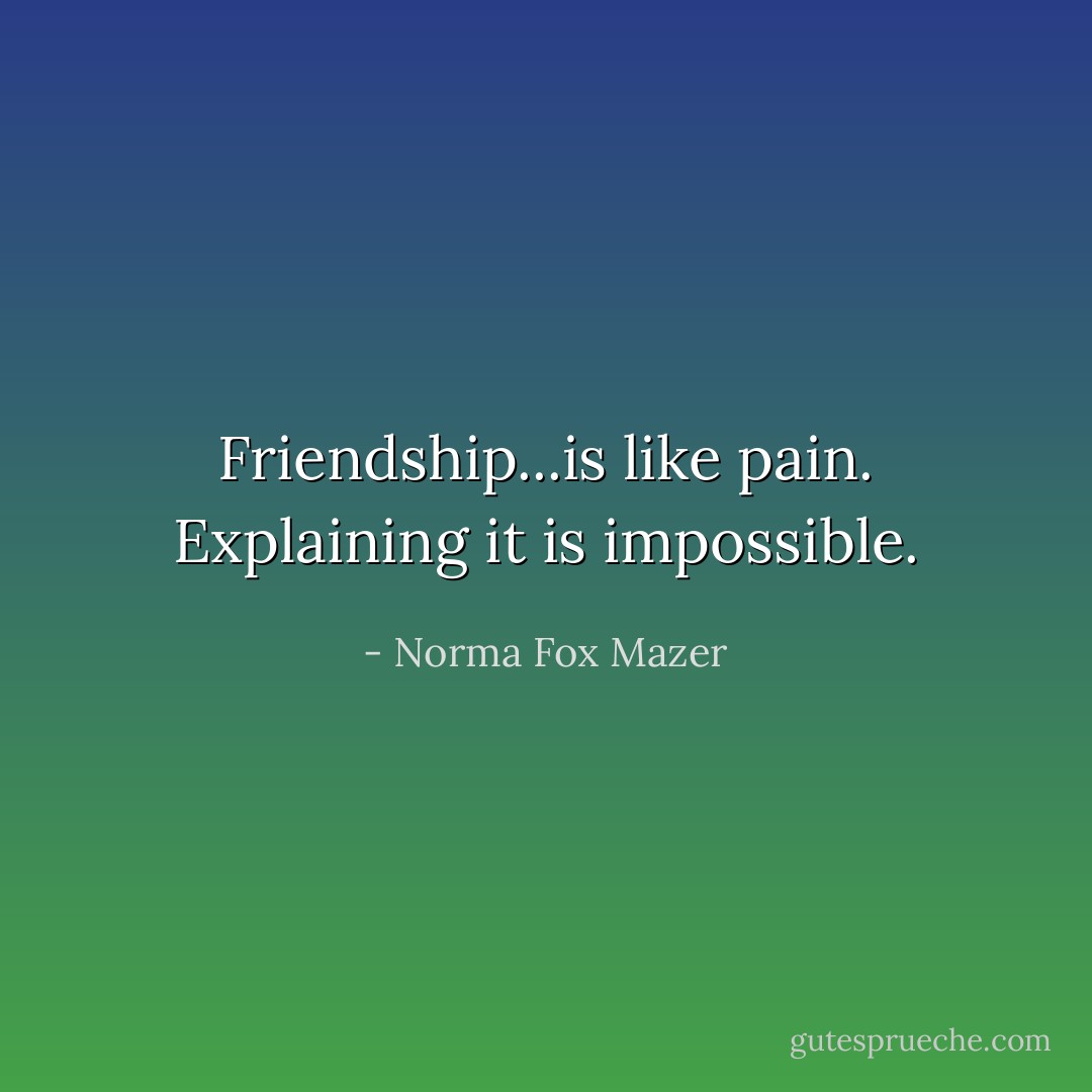Friendship...is like pain. Explaining it is impossible. - Norma Fox Mazer