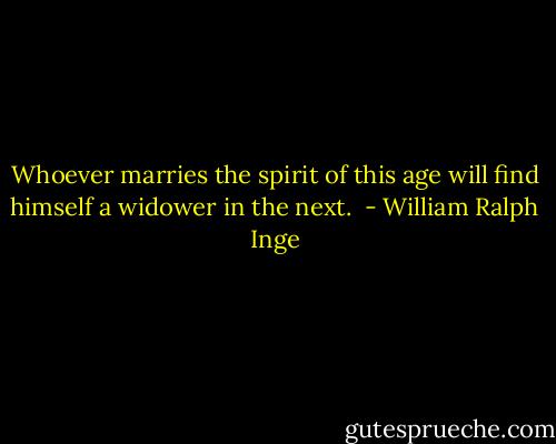 Whoever marries the spirit of this age will find himself a widower in the next.  - William Ralph Inge