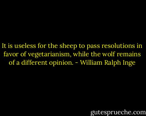It is useless for the sheep to pass resolutions in favor of vegetarianism, while the wolf remains of a different opinion. - William Ralph Inge