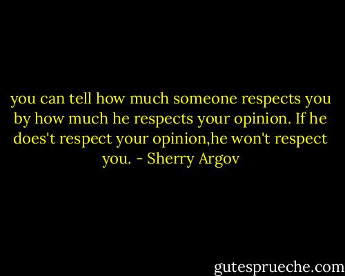 you can tell how much someone respects you by how much he respects your opinion. If he does't respect your opinion,he won't respect you. - Sherry Argov