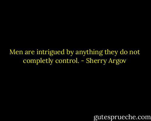 Men are intrigued by anything they do not completly control. - Sherry Argov