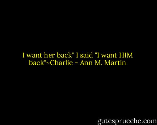I want her back" I said "I want HIM back"~Charlie - Ann M. Martin