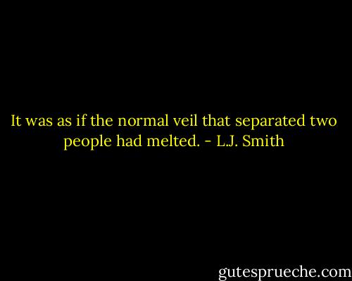 It was as if the normal veil that separated two people had melted. - L.J. Smith