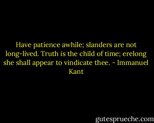 Have patience awhile; slanders are not long-lived. Truth is the child of time; erelong she shall appear to vindicate thee. - Immanuel Kant