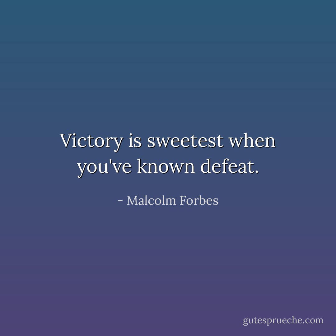 Victory is sweetest when you've known defeat. - Malcolm Forbes
