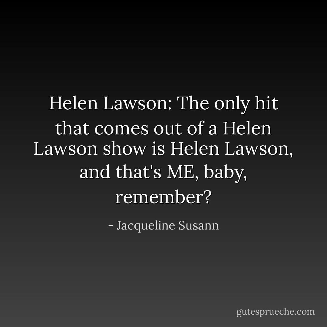 Helen Lawson: The only hit that comes out of a Helen Lawson show is Helen Lawson, and that's ME, baby, remember? - Jacqueline Susann