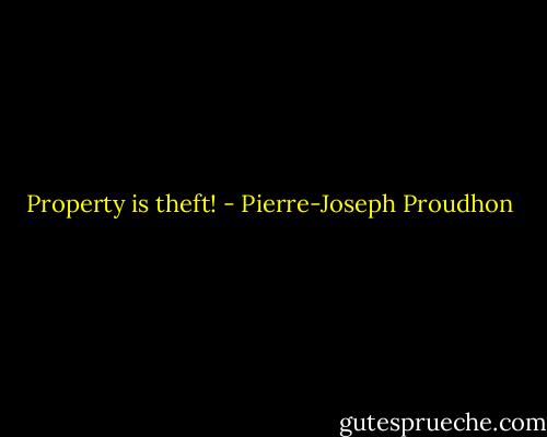 Property is theft! - Pierre-Joseph Proudhon
