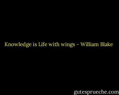 Knowledge is Life with wings - William Blake