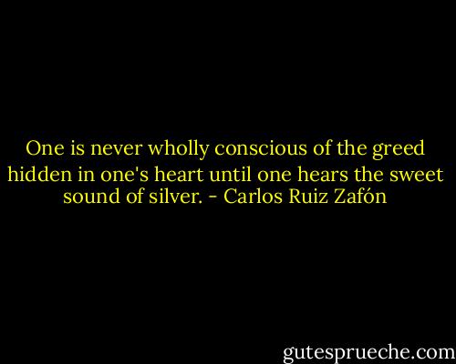 One is never wholly conscious of the greed hidden in one's heart until one hears the sweet sound of silver. - Carlos Ruiz Zafón