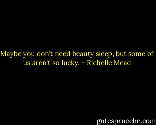 Maybe you don't need beauty sleep, but some of us aren't so lucky. - Richelle Mead