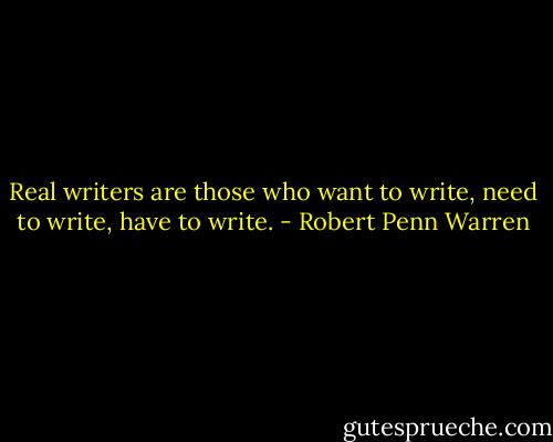 Real writers are those who want to write, need to write, have to write. - Robert Penn Warren