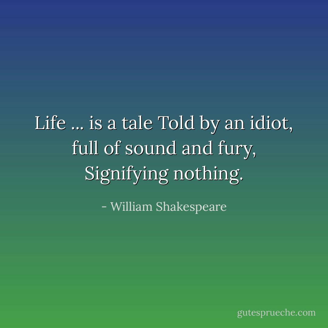 Life ... is a tale<br />Told by an idiot, full of sound and fury,<br />Signifying nothing. - William Shakespeare
