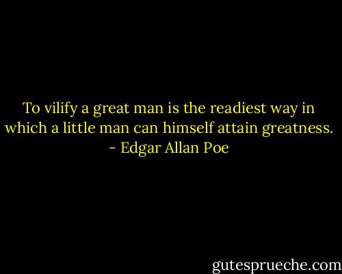 To vilify a great man is the readiest way in which a little man can himself attain greatness. - Edgar Allan Poe