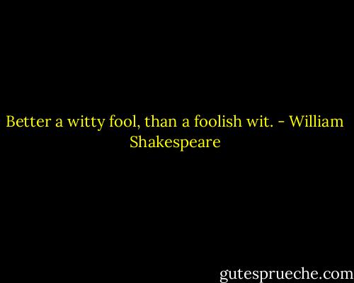 Better a witty fool, than a foolish wit. - William Shakespeare