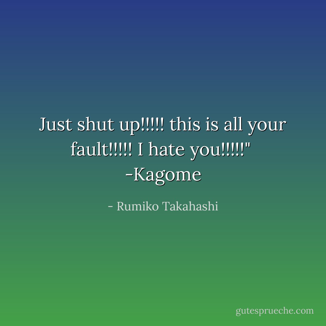Just shut up!!!!! this is all your fault!!!!! I hate you!!!!!" <br />-Kagome - Rumiko Takahashi