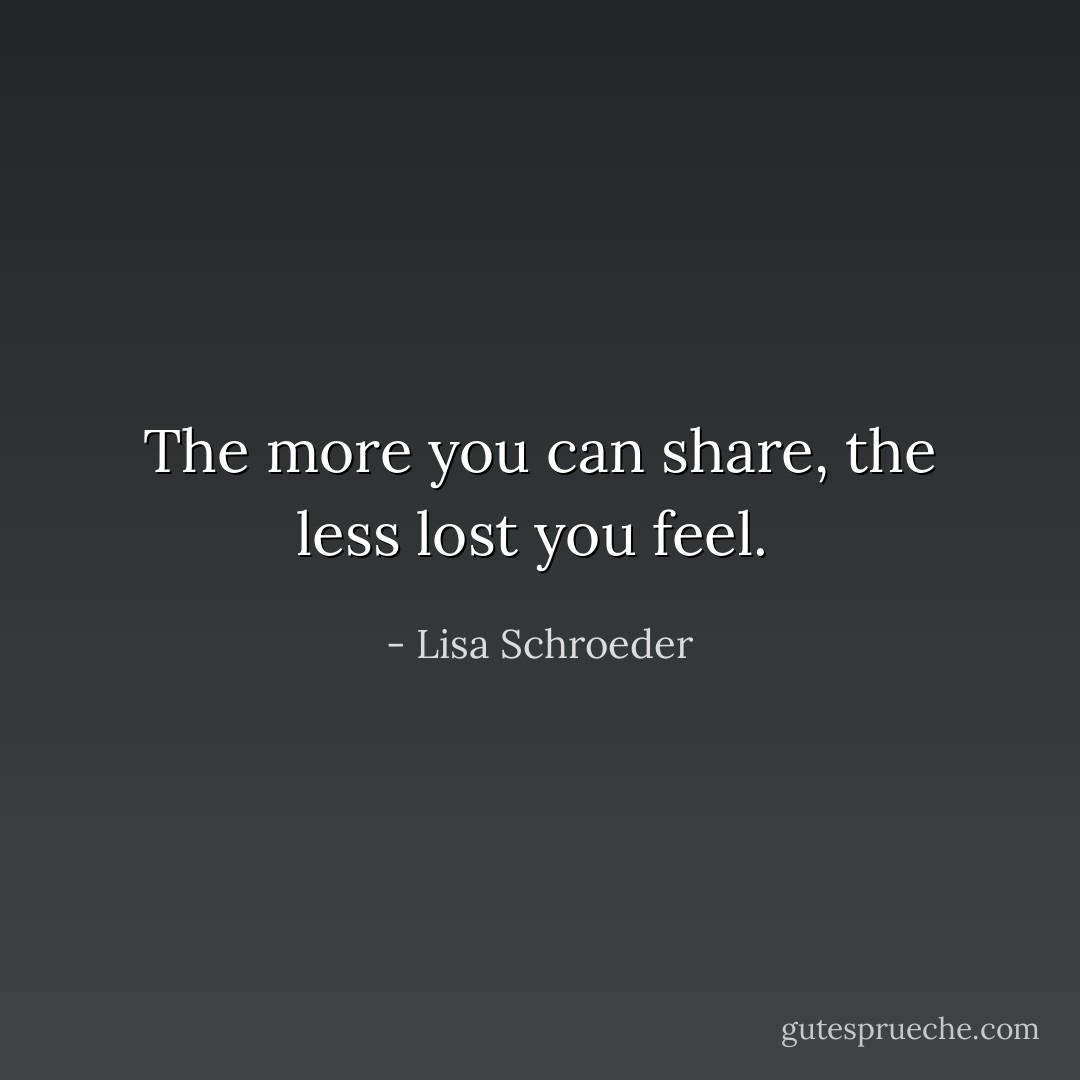 The more you can share,<br />the less lost you feel.  - Lisa Schroeder