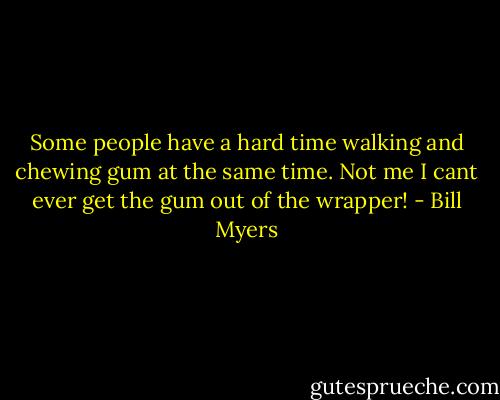 Some people have a hard time walking and chewing gum at the same time. Not me I cant ever get the gum out of the wrapper! - Bill Myers