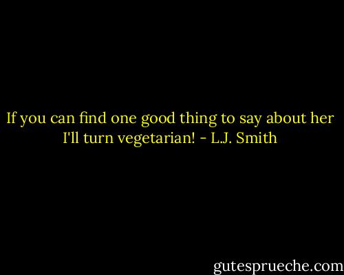 If you can find one good thing to say about her I'll turn vegetarian! - L.J. Smith