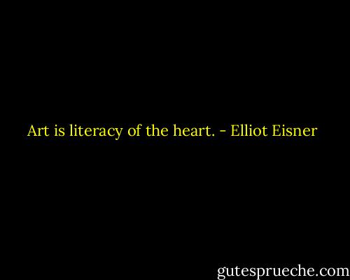 Art is literacy of the heart. - Elliot Eisner