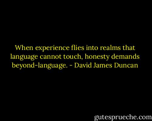 When experience flies into realms that language cannot touch, honesty demands beyond-language. - David James Duncan