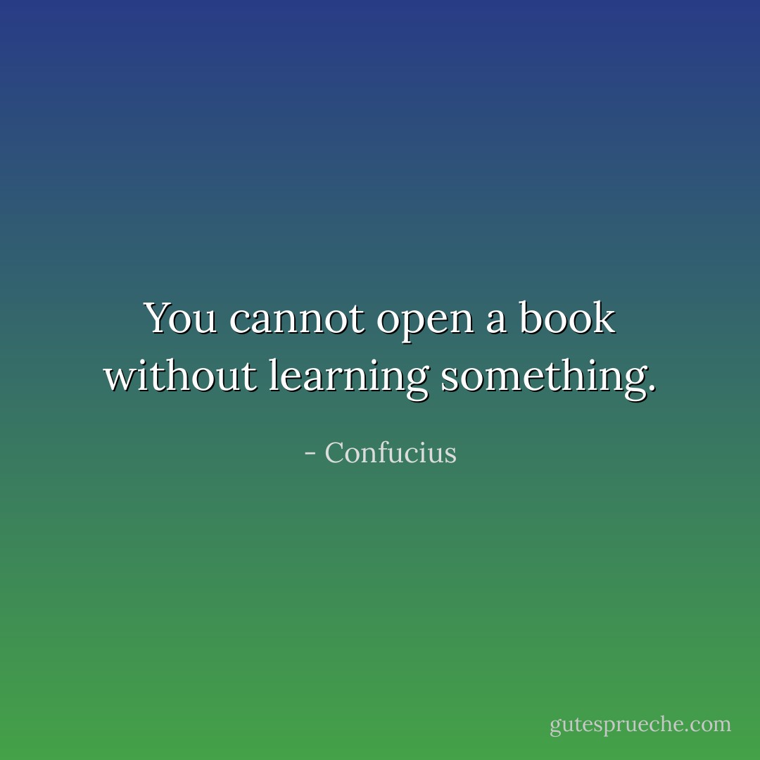 You cannot open a book without learning something. - Confucius