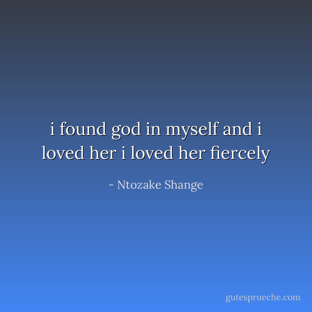 i found god in myself<br />and i loved her<br />i loved her fiercely - Ntozake Shange