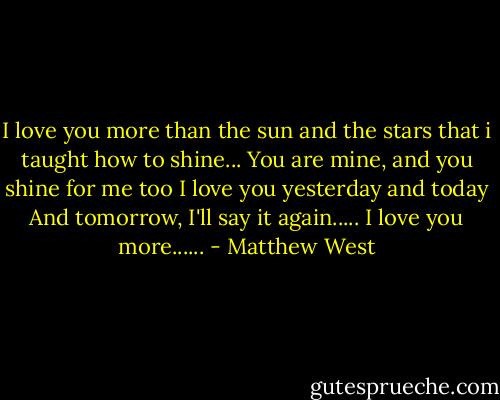 I love you more than the sun and the stars that i taught﻿ how to shine... You are mine, and you shine for me too I love you yesterday and today And tomorrow, I'll say it again..... I love you more...... - Matthew West