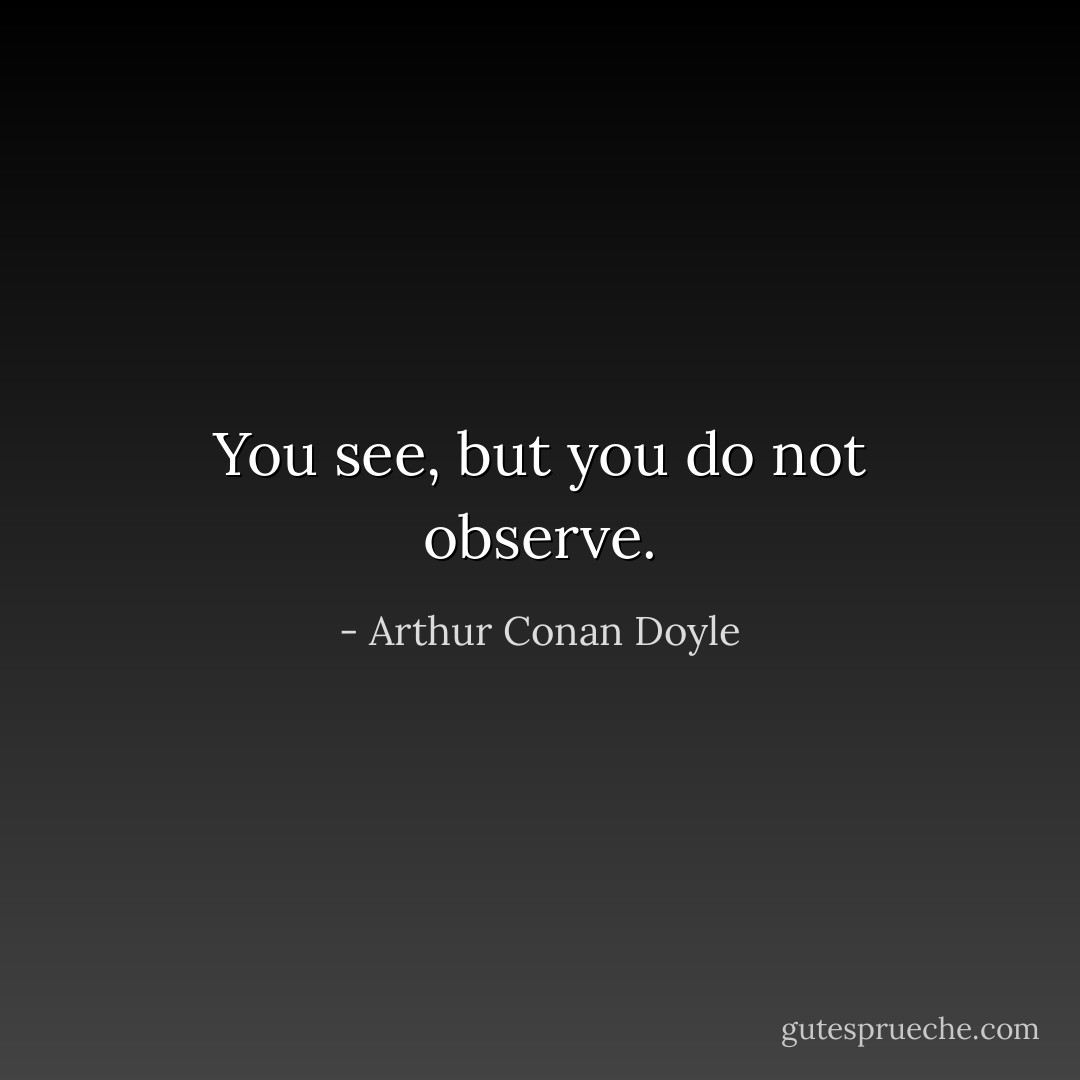 You see, but you do not observe. - Arthur Conan Doyle