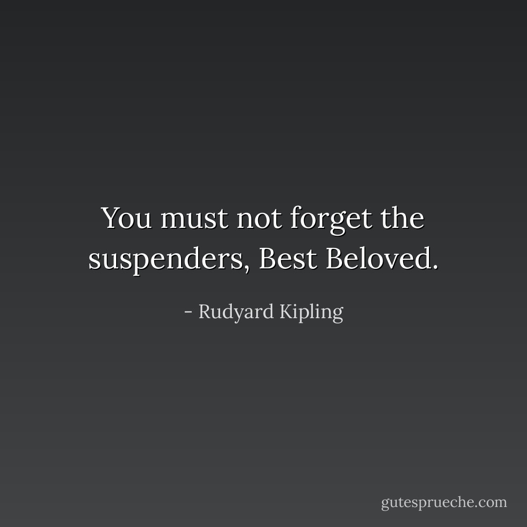 You must not forget the suspenders, Best Beloved. - Rudyard Kipling